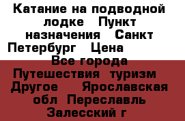 Катание на подводной лодке › Пункт назначения ­ Санкт-Петербург › Цена ­ 5 000 - Все города Путешествия, туризм » Другое   . Ярославская обл.,Переславль-Залесский г.
